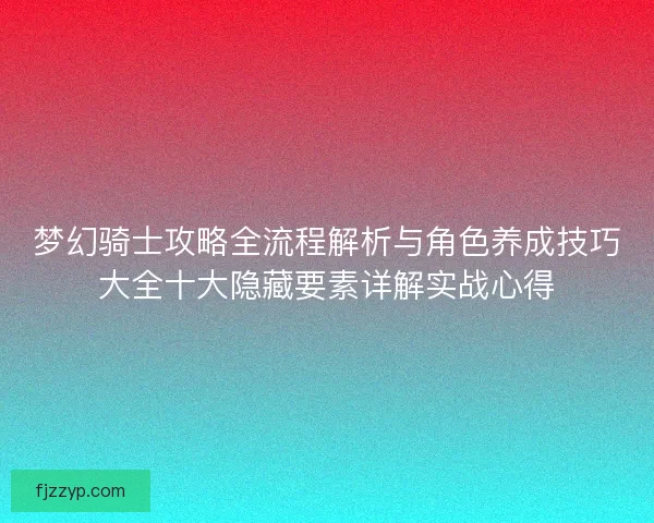 梦幻骑士攻略全流程解析与角色养成技巧大全十大隐藏要素详解实战心得