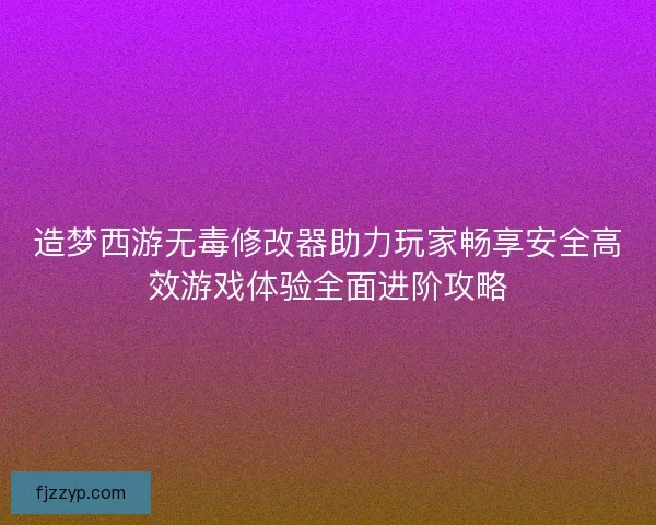 造梦西游无毒修改器助力玩家畅享安全高效游戏体验全面进阶攻略
