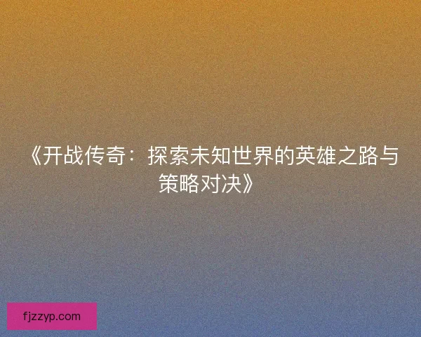《开战传奇：探索未知世界的英雄之路与策略对决》
