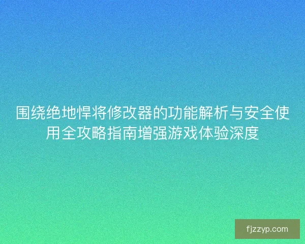 围绕绝地悍将修改器的功能解析与安全使用全攻略指南增强游戏体验深度