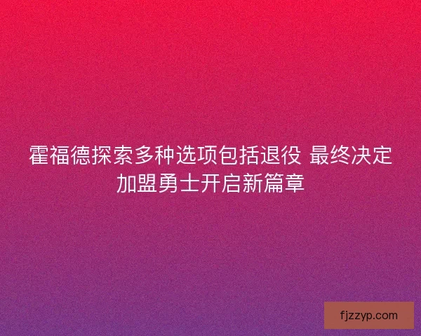 霍福德探索多种选项包括退役 最终决定加盟勇士开启新篇章