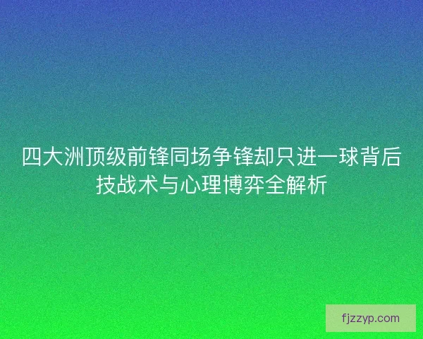 四大洲顶级前锋同场争锋却只进一球背后技战术与心理博弈全解析