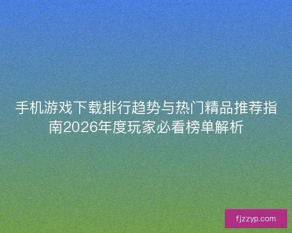 手机游戏下载排行趋势与热门精品推荐指南2026年度玩家必看榜单解析