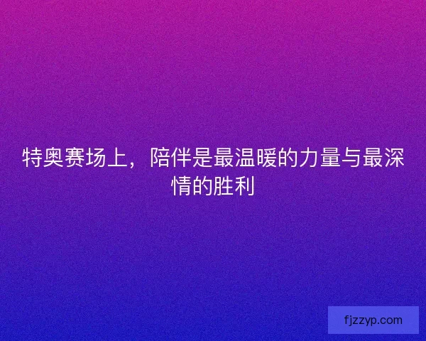 特奥赛场上，陪伴是最温暖的力量与最深情的胜利