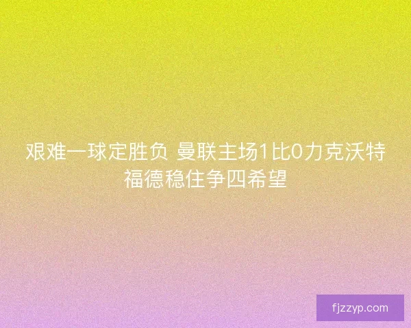 艰难一球定胜负 曼联主场1比0力克沃特福德稳住争四希望