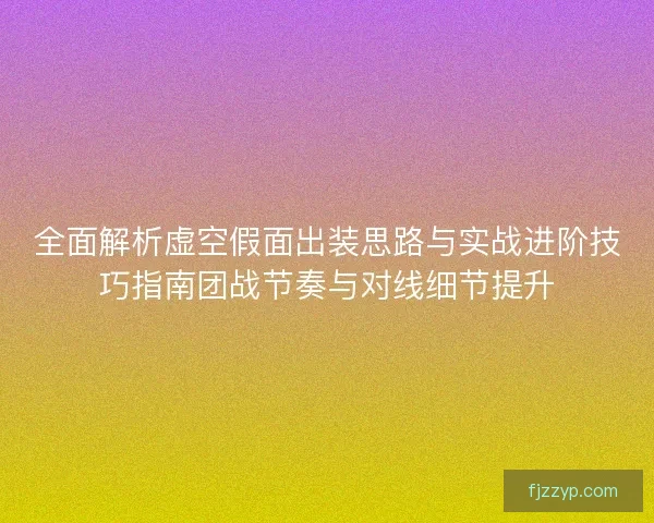 全面解析虚空假面出装思路与实战进阶技巧指南团战节奏与对线细节提升